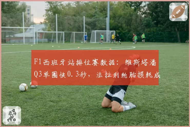 F1西班牙站排位赛数据：维斯塔潘Q3单圈快0.3秒，法拉利轮胎损耗成隐患
