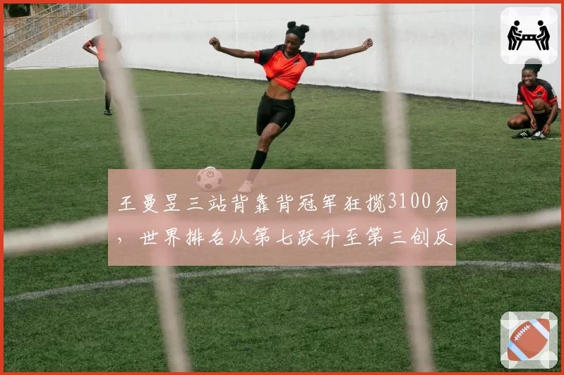 王曼昱三站背靠背冠军狂揽3100分,世界排名从第七跃升至第三创反弹纪录