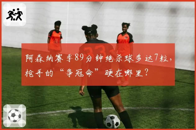 阿森纳赛季89分钟绝杀球多达7粒，枪手的“争冠命”硬在哪里？