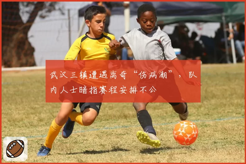 武汉三镇遭遇离奇“伤病潮”，队内人士暗指赛程安排不公