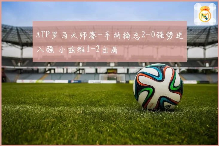 ATP罗马大师赛-辛纳梅总2-0强势进八强 小兹维1-2出局