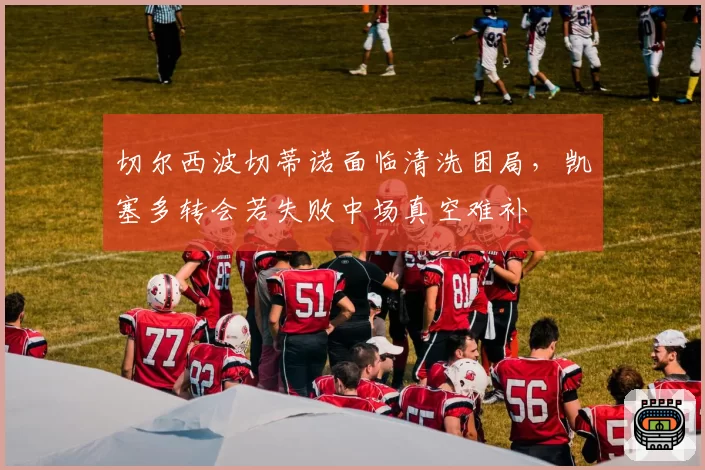 切尔西波切蒂诺面临清洗困局,凯塞多转会若失败中场真空难补