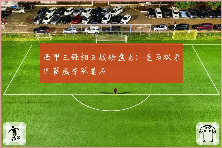 西甲三强相互战绩盘点:皇马双杀巴萨成夺冠基石
