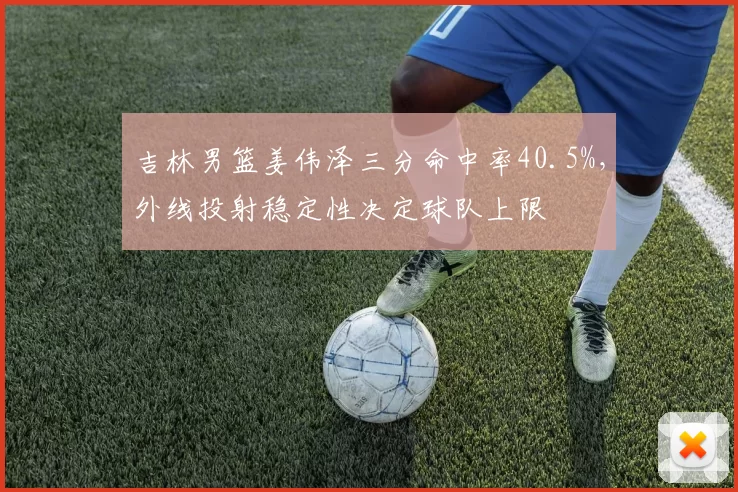 吉林男篮姜伟泽三分命中率40.5%，外线投射稳定性决定球队上限