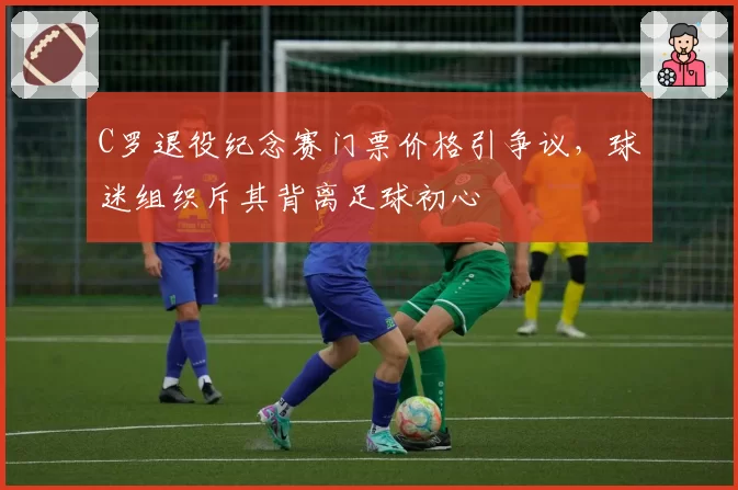 C罗退役纪念赛门票价格引争议,球迷组织斥其背离足球初心