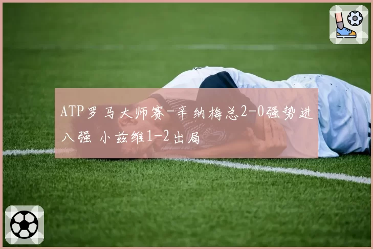 ATP罗马大师赛-辛纳梅总2-0强势进八强 小兹维1-2出局