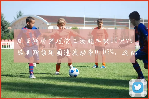 皮亚斯特里连续三场超车破10次vs诺里斯领跑圈速波动率0.05%,迈凯伦新生代双核短板互补性评估