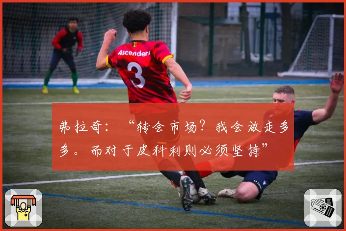 弗拉奇:“转会市场?我会放走多多。而对于皮科利则必须坚持”