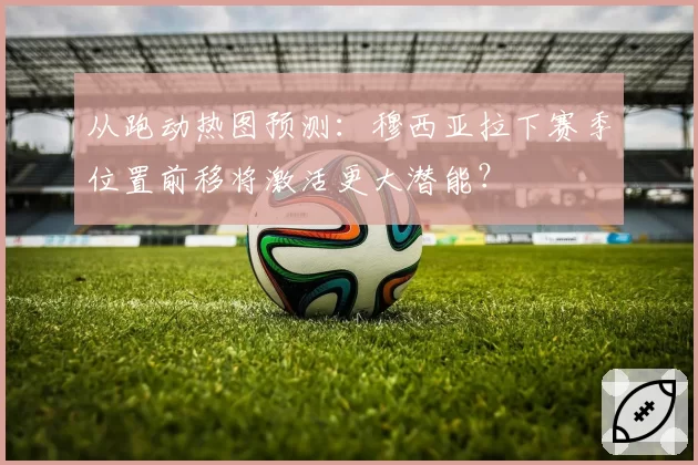 从跑动热图预测：穆西亚拉下赛季位置前移将激活更大潜能？