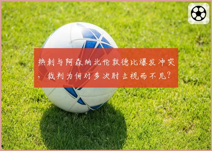 热刺与阿森纳北伦敦德比爆发冲突,裁判为何对多次肘击视而不见?