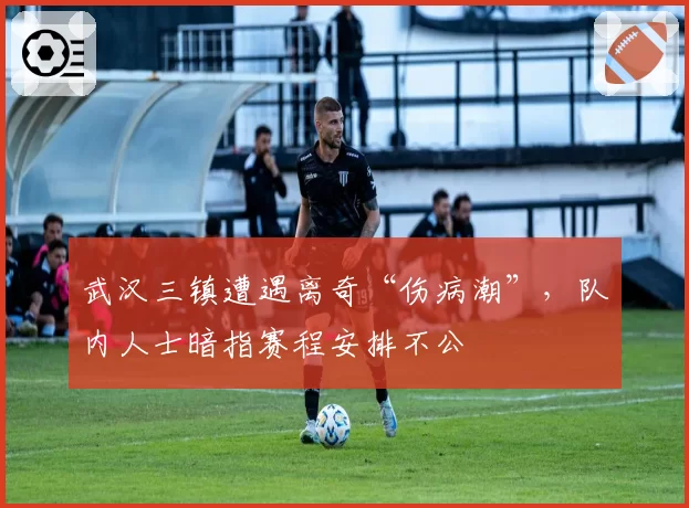 武汉三镇遭遇离奇“伤病潮”，队内人士暗指赛程安排不公
