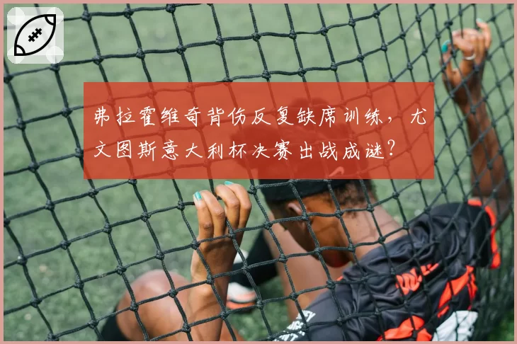 弗拉霍维奇背伤反复缺席训练,尤文图斯意大利杯决赛出战成谜?