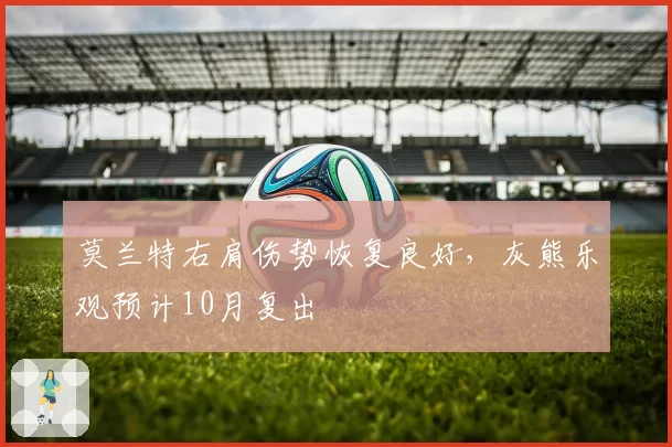 莫兰特右肩伤势恢复良好，灰熊乐观预计10月复出