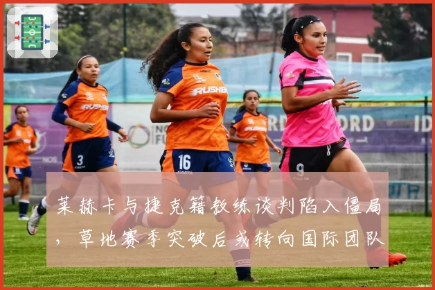 莱赫卡与捷克籍教练谈判陷入僵局,草地赛季突破后或转向国际团队