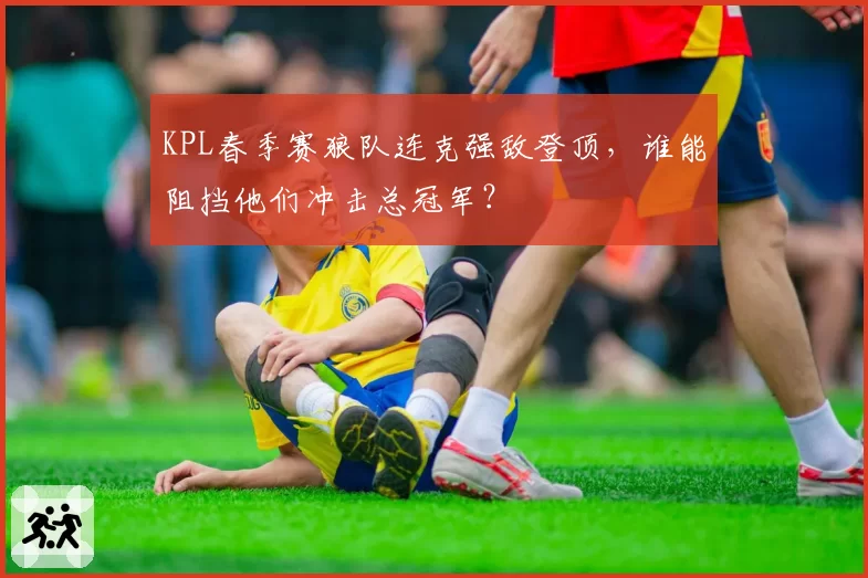 KPL春季赛狼队连克强敌登顶，谁能阻挡他们冲击总冠军？