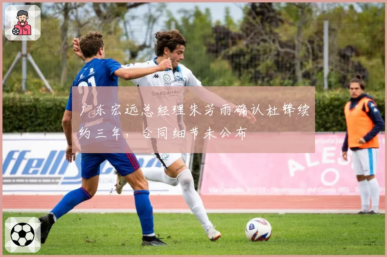 广东宏远总经理朱芳雨确认杜锋续约三年，合同细节未公布