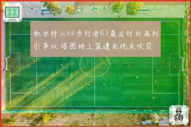 凯尔特人vs步行者G3最后时刻漏判引争议 塔图姆上篮遭犯规未吹罚