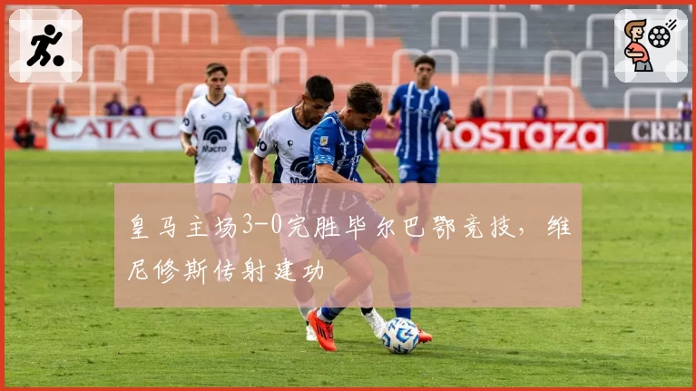 皇马主场3-0完胜毕尔巴鄂竞技,维尼修斯传射建功