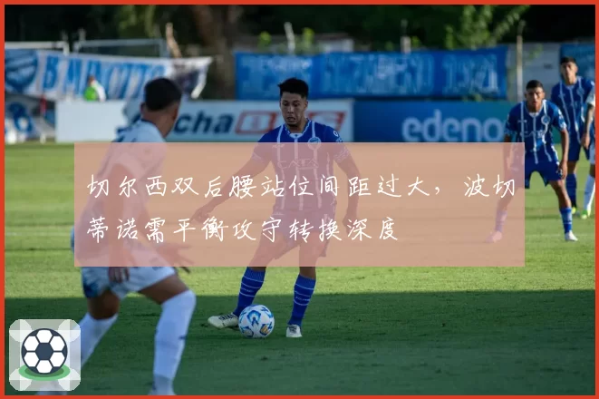切尔西双后腰站位间距过大,波切蒂诺需平衡攻守转换深度