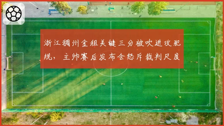 浙江稠州金租关键三分被吹进攻犯规,主帅赛后发布会怒斥裁判尺度不一