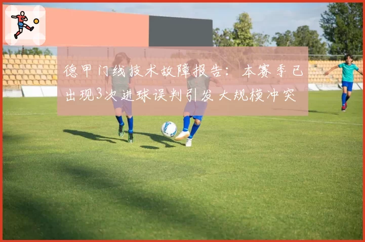 德甲门线技术故障报告:本赛季已出现3次进球误判引发大规模冲突