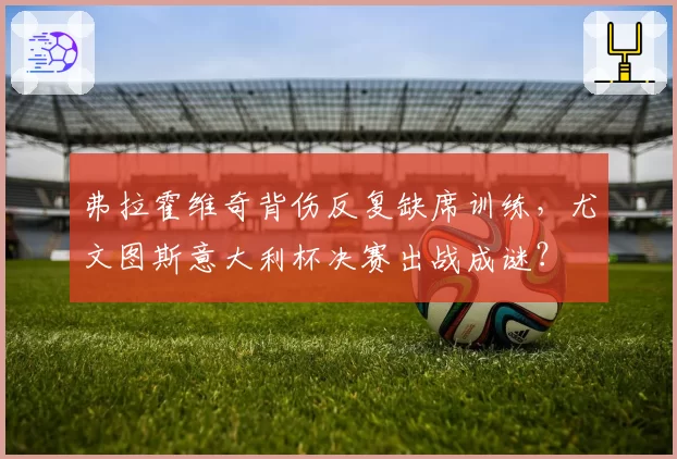 弗拉霍维奇背伤反复缺席训练，尤文图斯意大利杯决赛出战成谜？