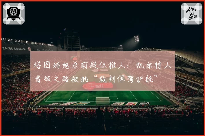 塔图姆绝杀前疑似推人,凯尔特人晋级之路被批“裁判保驾护航”