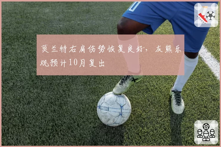 莫兰特右肩伤势恢复良好，灰熊乐观预计10月复出