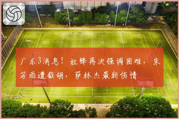 广东3消息!杜锋再次强调困难,朱芳雨遭截胡,萨林杰最新伤情