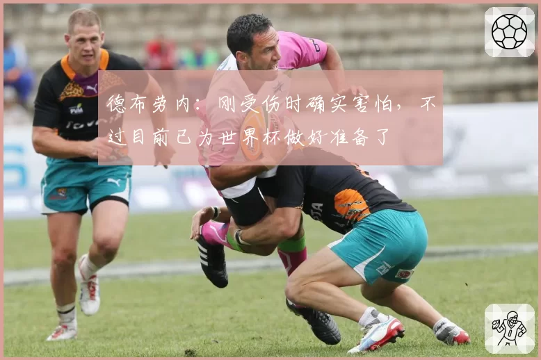 德布劳内:刚受伤时确实害怕,不过目前已为世界杯做好准备了