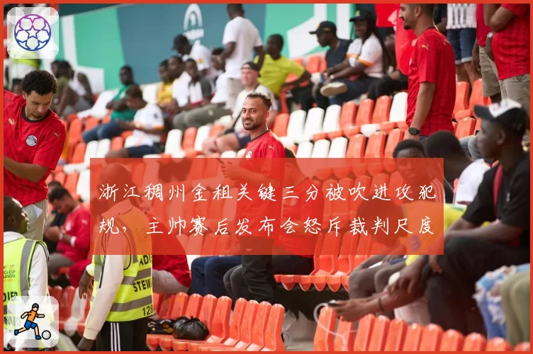 浙江稠州金租关键三分被吹进攻犯规,主帅赛后发布会怒斥裁判尺度不一
