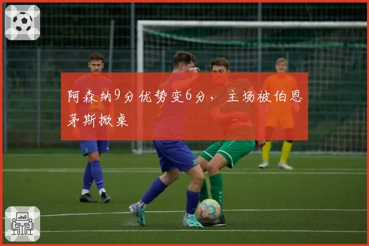 阿森纳9分优势变6分,主场被伯恩茅斯掀桌