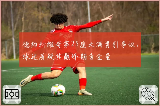 德约科维奇第25座大满贯引争议,球迷质疑其巅峰期含金量