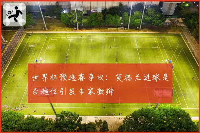 世界杯预选赛争议:英格兰进球是否越位引发专家激辩