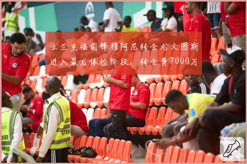 法兰克福前锋穆阿尼转会尤文图斯进入最后体检阶段，转会费7000万欧元