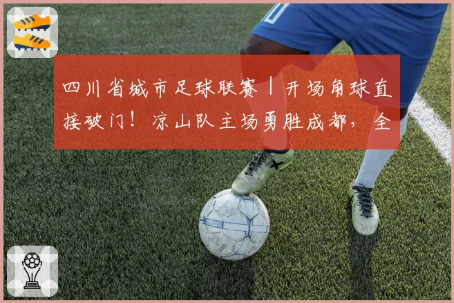 四川省城市足球联赛｜开场角球直接破门！凉山队主场勇胜成都，全场观众齐唱《留客歌》