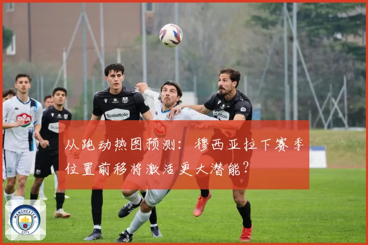从跑动热图预测：穆西亚拉下赛季位置前移将激活更大潜能？