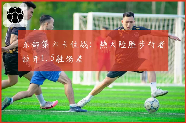 东部第六卡位战:热火险胜步行者拉开1.5胜场差