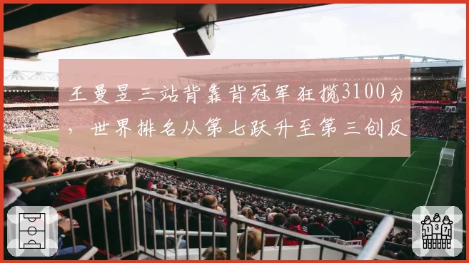 王曼昱三站背靠背冠军狂揽3100分,世界排名从第七跃升至第三创反弹纪录