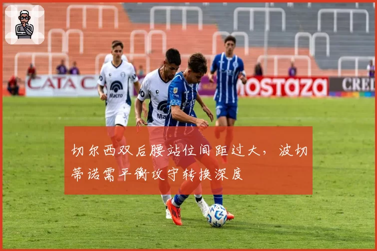 切尔西双后腰站位间距过大，波切蒂诺需平衡攻守转换深度