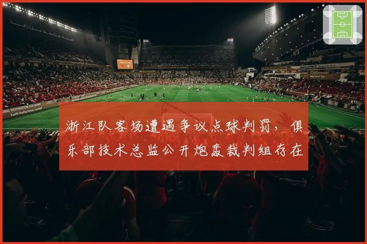浙江队客场遭遇争议点球判罚,俱乐部技术总监公开炮轰裁判组存在“尺度双标”