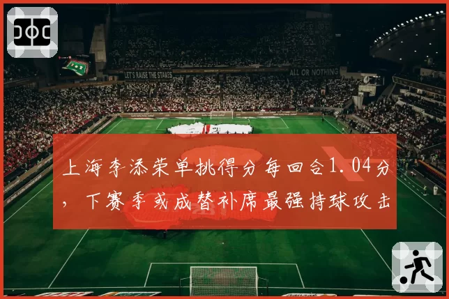 上海李添荣单挑得分每回合1.04分,下赛季或成替补席最强持球攻击点