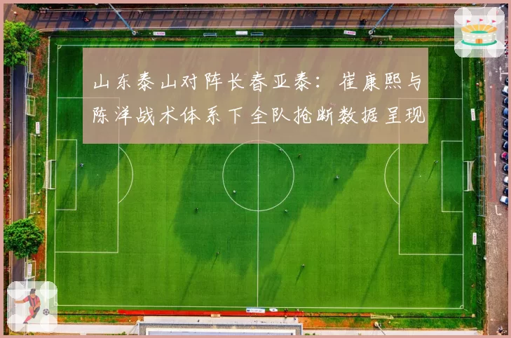 山东泰山对阵长春亚泰:崔康熙与陈洋战术体系下全队抢断数据呈现两极分化