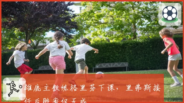 雄鹿主教练格里芬下课,里弗斯接任后胜率仅五成