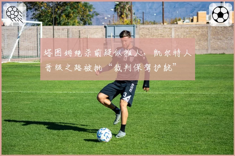 塔图姆绝杀前疑似推人，凯尔特人晋级之路被批“裁判保驾护航”