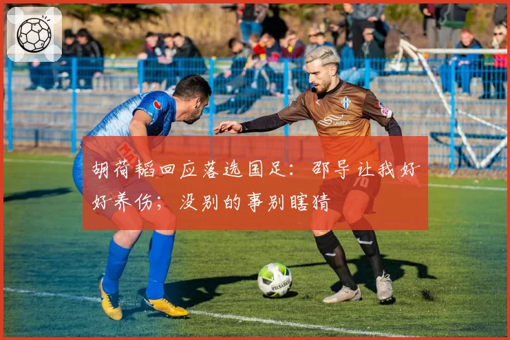 胡荷韬回应落选国足:邵导让我好好养伤;没别的事别瞎猜
