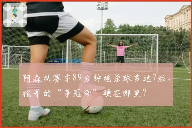 阿森纳赛季89分钟绝杀球多达7粒，枪手的“争冠命”硬在哪里？